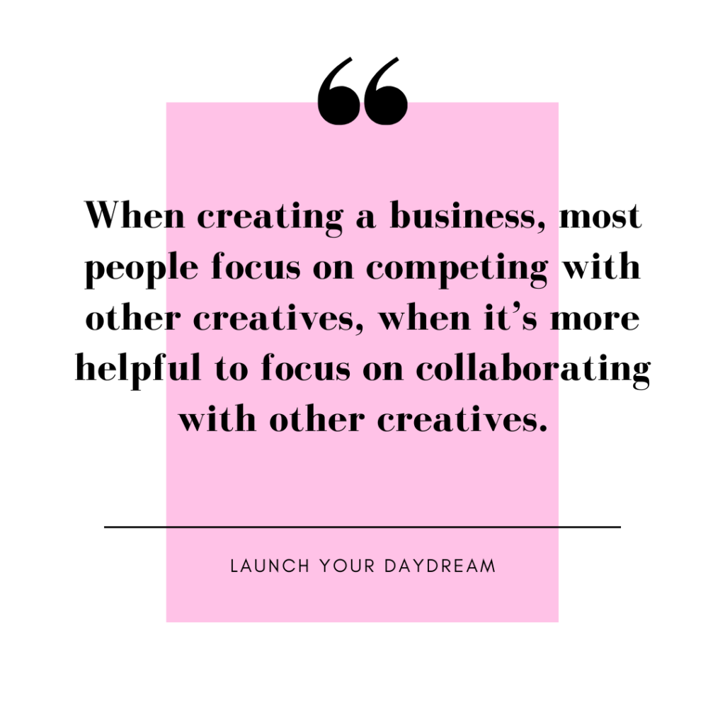 Image of quote from Launch Your Daydream. "When creating a business, most people focus on competing with other creatives, when it’s more helpful to focus on collaborating with other creatives."
